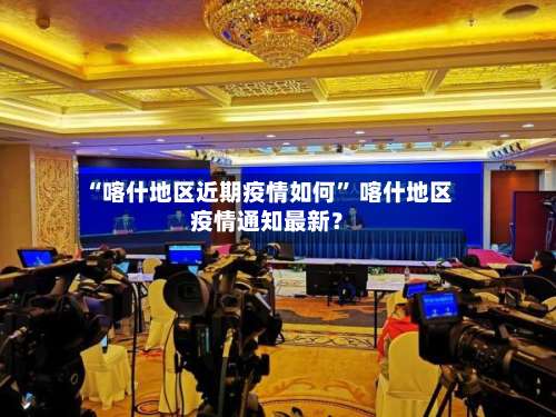 “喀什地区近期疫情如何	” 喀什地区疫情通知最新？-第1张图片