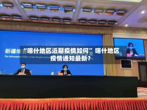 “喀什地区近期疫情如何” 喀什地区疫情通知最新？-第3张图片