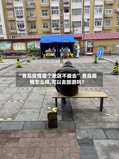 “青岛疫情哪个地区不能去	” 青岛疫情怎么样,可以去旅游吗？-第1张图片
