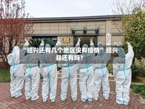 “绍兴还有几个地区没有疫情” 绍兴县还有吗？-第1张图片