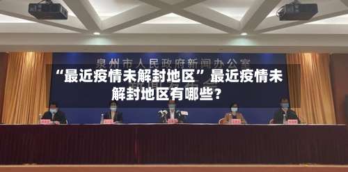 “最近疫情未解封地区” 最近疫情未解封地区有哪些？-第1张图片
