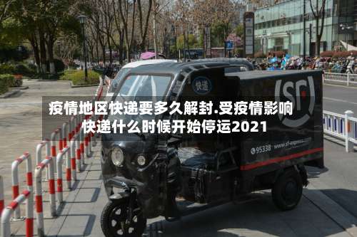 疫情地区快递要多久解封.受疫情影响快递什么时候开始停运2021-第2张图片