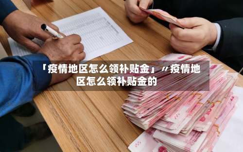 「疫情地区怎么领补贴金」〃疫情地区怎么领补贴金的-第3张图片
