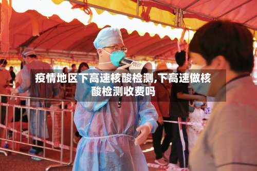 疫情地区下高速核酸检测,下高速做核酸检测收费吗-第1张图片