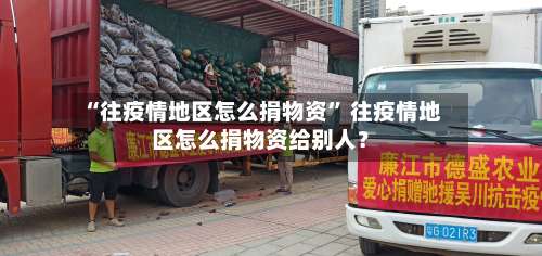 “往疫情地区怎么捐物资” 往疫情地区怎么捐物资给别人？-第3张图片