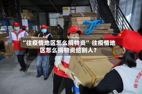 “往疫情地区怎么捐物资	” 往疫情地区怎么捐物资给别人？-第1张图片