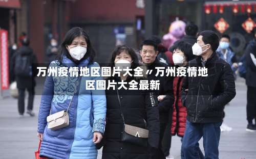 万州疫情地区图片大全〃万州疫情地区图片大全最新-第1张图片