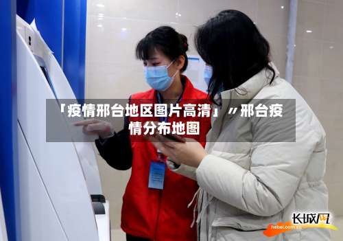 「疫情邢台地区图片高清」〃邢台疫情分布地图-第3张图片