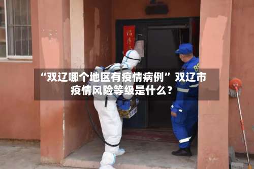“双辽哪个地区有疫情病例” 双辽市疫情风险等级是什么？-第3张图片