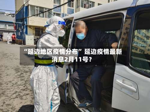 “延边地区疫情分布” 延边疫情最新消息2月11号？-第1张图片
