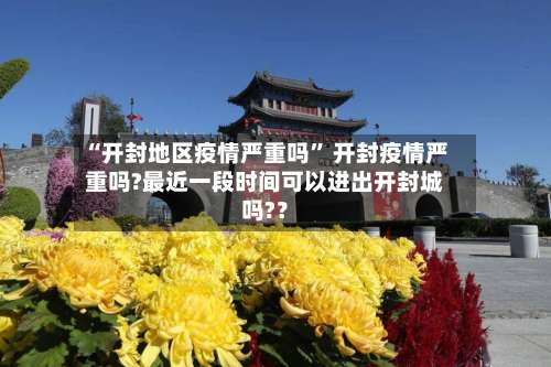 “开封地区疫情严重吗” 开封疫情严重吗?最近一段时间可以进出开封城吗?？-第2张图片