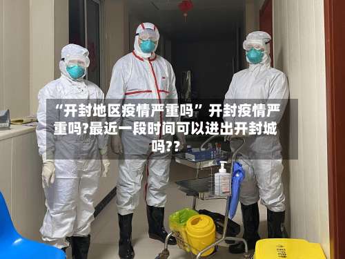 “开封地区疫情严重吗” 开封疫情严重吗?最近一段时间可以进出开封城吗?？-第1张图片