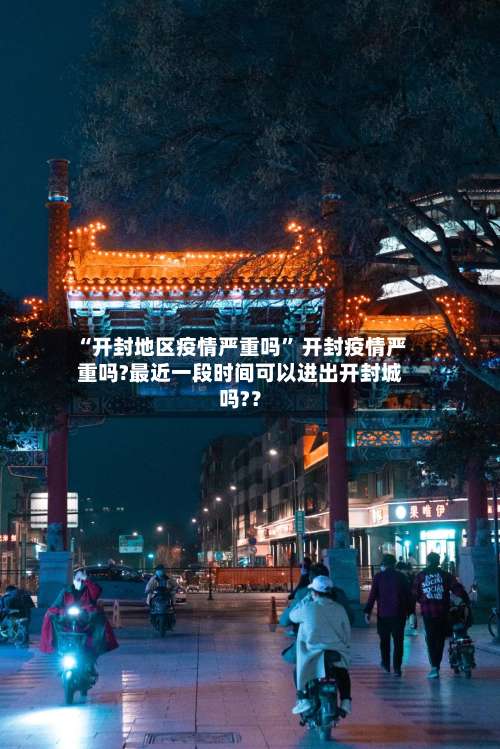 “开封地区疫情严重吗	” 开封疫情严重吗?最近一段时间可以进出开封城吗?？-第3张图片