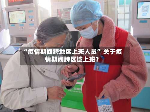 “疫情期间跨地区上班人员” 关于疫情期间跨区域上班？-第2张图片