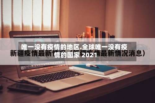 唯一没有疫情的地区.全球唯一没有疫情的国家 2021-第2张图片