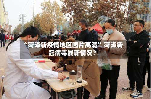 “菏泽新疫情地区图片高清” 菏泽新冠病毒最新情况？-第1张图片