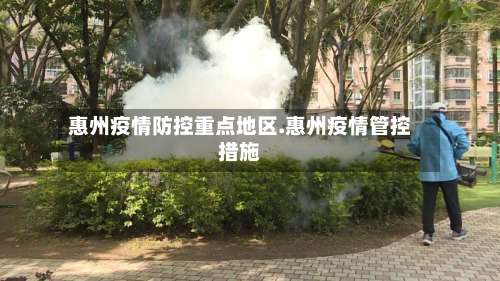 惠州疫情防控重点地区.惠州疫情管控措施-第2张图片