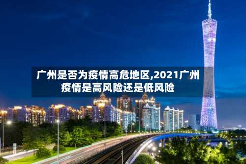 广州是否为疫情高危地区,2021广州疫情是高风险还是低风险-第2张图片
