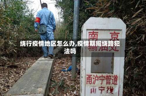 绕行疫情地区怎么办,疫情期间绕路犯法吗-第1张图片
