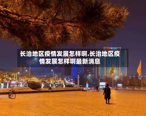 长治地区疫情发展怎样啊.长治地区疫情发展怎样啊最新消息-第3张图片