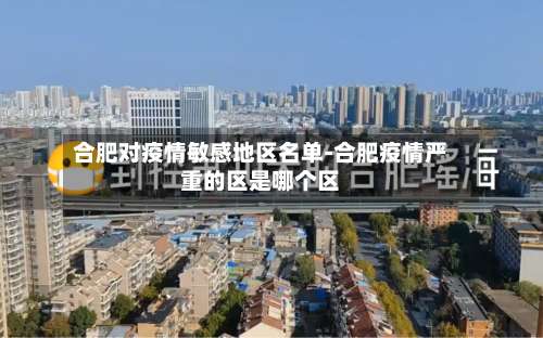 合肥对疫情敏感地区名单-合肥疫情严重的区是哪个区-第2张图片