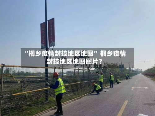 “桐乡疫情封控地区地图” 桐乡疫情封控地区地图图片？-第2张图片