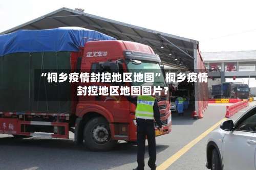 “桐乡疫情封控地区地图” 桐乡疫情封控地区地图图片？-第3张图片