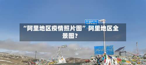 “阿里地区疫情照片图” 阿里地区全景图？-第3张图片