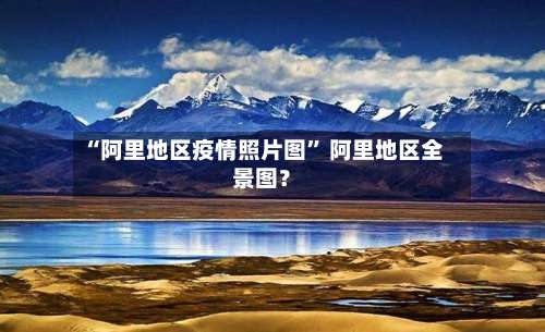 “阿里地区疫情照片图	” 阿里地区全景图？-第1张图片