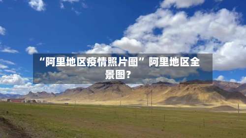 “阿里地区疫情照片图” 阿里地区全景图？-第2张图片