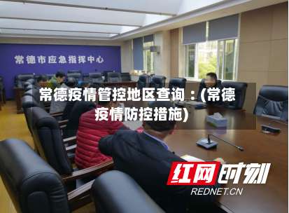 常德疫情管控地区查询︰(常德疫情防控措施)-第1张图片