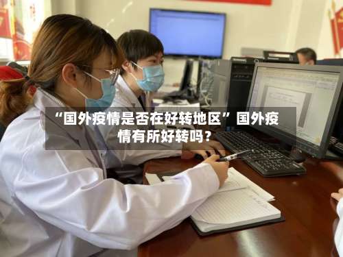 “国外疫情是否在好转地区	” 国外疫情有所好转吗？-第2张图片