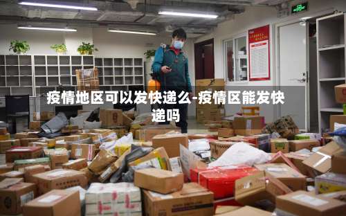 疫情地区可以发快递么-疫情区能发快递吗-第1张图片