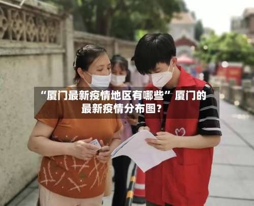 “厦门最新疫情地区有哪些	” 厦门的最新疫情分布图？-第3张图片