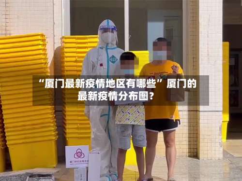 “厦门最新疫情地区有哪些” 厦门的最新疫情分布图？-第2张图片