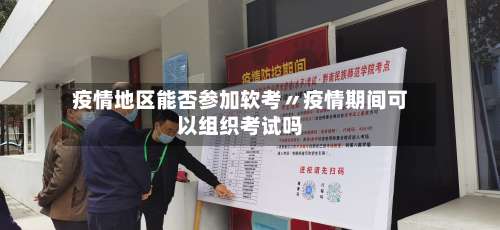 疫情地区能否参加软考〃疫情期间可以组织考试吗-第1张图片