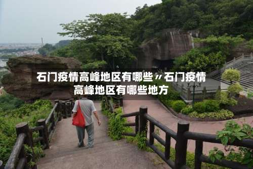 石门疫情高峰地区有哪些〃石门疫情高峰地区有哪些地方-第2张图片