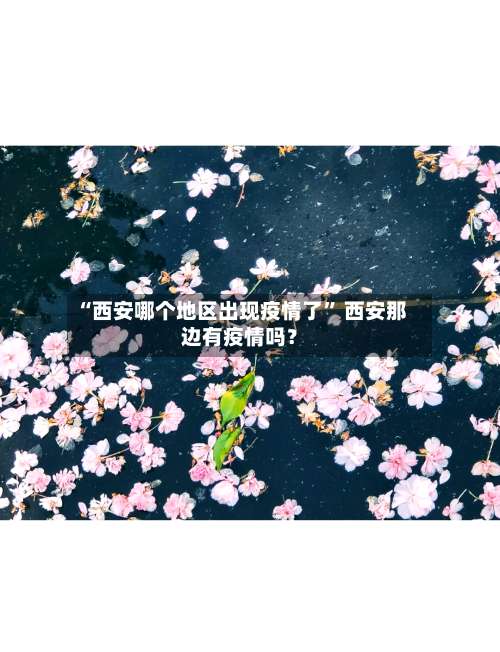 “西安哪个地区出现疫情了	” 西安那边有疫情吗？-第1张图片