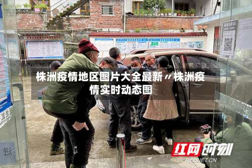 株洲疫情地区图片大全最新〃株洲疫情实时动态图-第1张图片