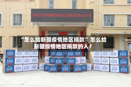 “怎么给新疆疫情地区捐款” 怎么给新疆疫情地区捐款的人？-第3张图片
