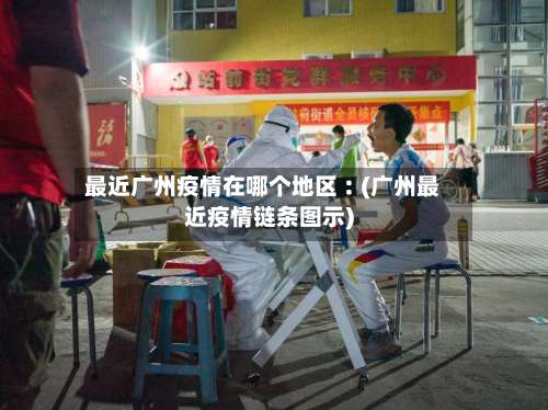 最近广州疫情在哪个地区︰(广州最近疫情链条图示)-第3张图片