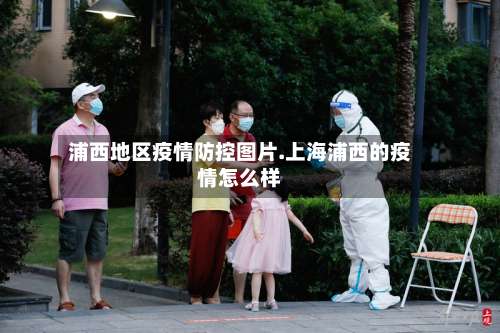 浦西地区疫情防控图片.上海浦西的疫情怎么样-第1张图片