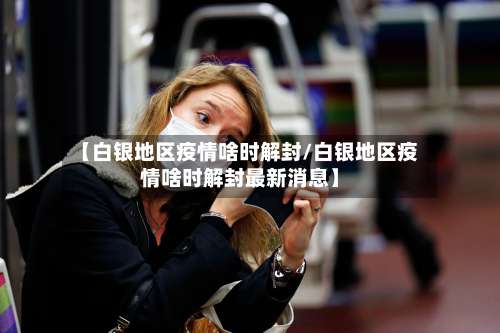 【白银地区疫情啥时解封/白银地区疫情啥时解封最新消息】-第2张图片
