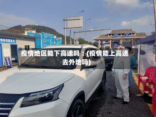 疫情地区能下高速吗︰(疫情能上高速去外地吗)-第1张图片