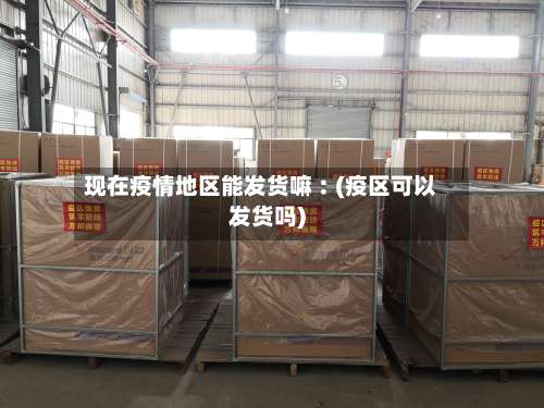 现在疫情地区能发货嘛︰(疫区可以发货吗)-第2张图片