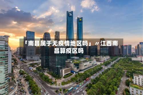 「南昌属于无疫情地区吗」〃江西南昌算疫区吗-第1张图片