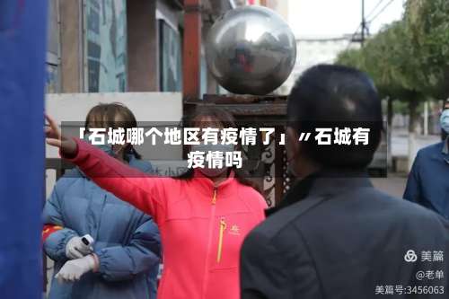 「石城哪个地区有疫情了」〃石城有疫情吗-第3张图片