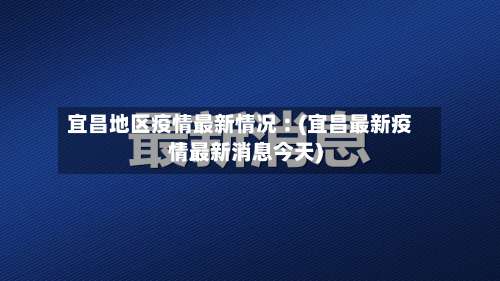 宜昌地区疫情最新情况︰(宜昌最新疫情最新消息今天)-第1张图片