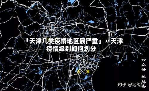 「天津几类疫情地区最严重」〃天津疫情级别如何划分-第3张图片