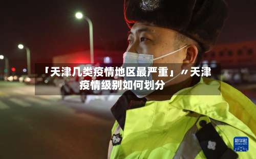 「天津几类疫情地区最严重」〃天津疫情级别如何划分-第1张图片